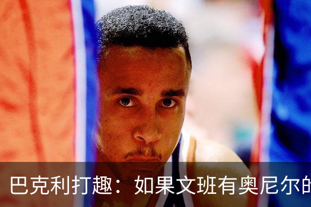 巴克利打趣：如果文班有奥尼尔的脑子 我们就得给他单开一个联赛